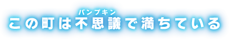 この町は不思議（パンプキン）で満ちている