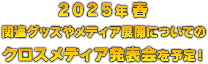 2025年春 関連グッズやメディア展開についてのクロスメディア発表会を予定！